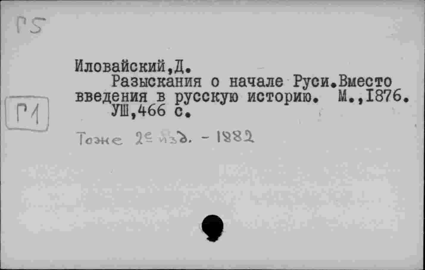 ﻿Иловайский,Д.
Разыскания о начале Руси.Вместо введения^ русскую историю. М.,1876
Іоже 2- АъЪ. ~